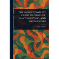 The Ladies' Complete Guide to Crochet, Fancy Knitting, and Needlework