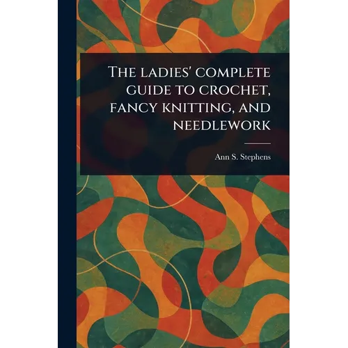 The Ladies' Complete Guide to Crochet, Fancy Knitting, and Needlework