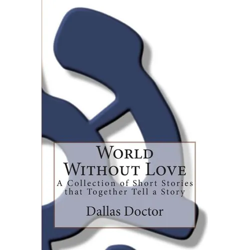 World Without Love: A Collection of Short Stories that Together Tell a Story