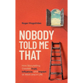 Nobody Told Me That: How Storytelling Creates Trust, Influence, and Impact at Work and in Life