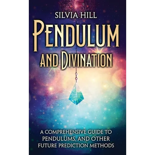 Pendulum and Divination: A Comprehensive Guide to Pendulums, and Other Future Prediction Methods