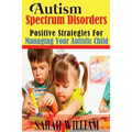 Autism Spectrum Disorders: Positive Strategies for Managing Your Autistic Child