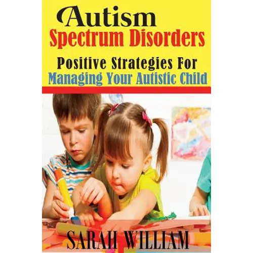 Autism Spectrum Disorders: Positive Strategies for Managing Your Autistic Child