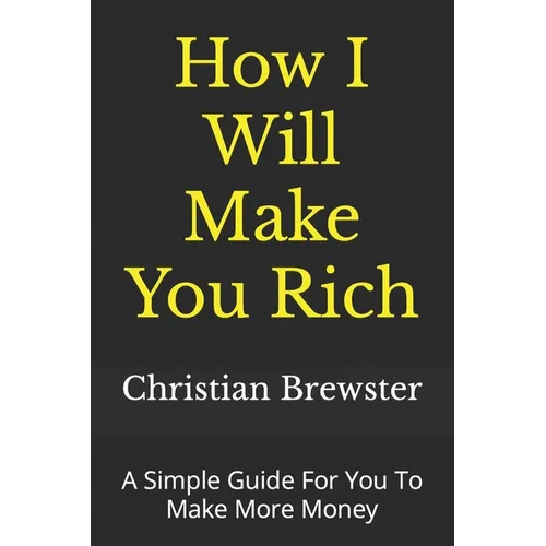 How I Will Make You Rich: A Simple Guide For You To Make More Money