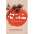 Japanese Mythology for Beginners: Experience the Exciting Sagas of Japan and Discover Step by Step the Culture of the Country Japan