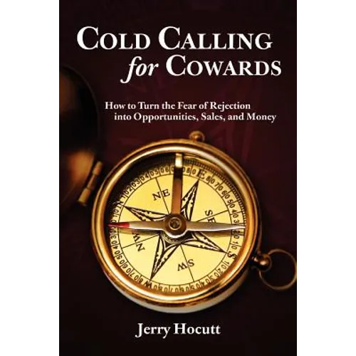 Cold Calling for Cowards - How to Turn the Fear of Rejection Into Opportunities, Sales, and Money
