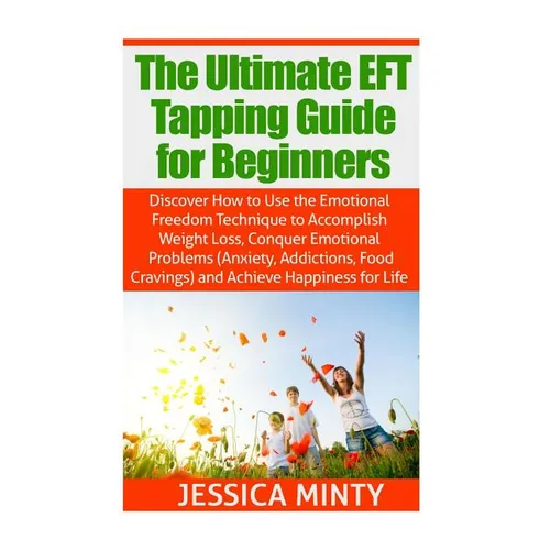The Ultimate EFT Tapping Guide for Beginners: Discover How to Use the Emotional Freedom Technique to Accomplish Weight Loss, Conquer Emotional Problem