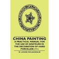 China Painting - A Practical Manual for the Use of Amateurs in the Decoration of Hard Porcelain (1911)