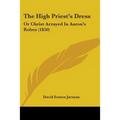 The High Priest's Dress: Or Christ Arrayed In Aaron's Robes (1850)