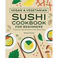 Vegan and Vegetarian Sushi Cookbook for Beginners: 50 Step-By-Step Recipes for Plant-Based Rolls