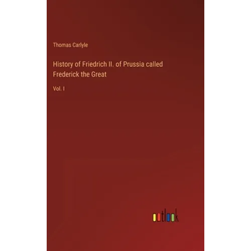 History of Friedrich II. of Prussia called Frederick the Great: Vol. I