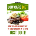Low Carb Diet: Healthy and Delicious Ways to Lose 10 Pounds in 13 Days. Just Do It!: (Low Carb Cookbook, Low Carb Diet, Low Carb High