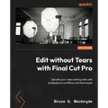 Edit without Tears with Final Cut Pro: Elevate your video editing skills with professional workflows and techniques