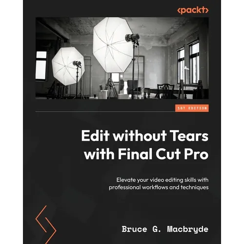 Edit without Tears with Final Cut Pro: Elevate your video editing skills with professional workflows and techniques