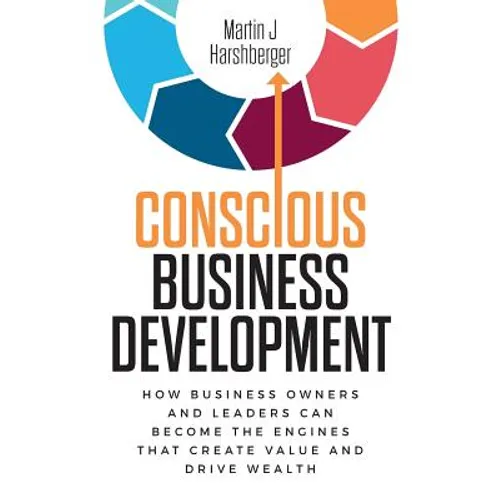 Conscious Business Development: How Business Owners and Leaders Can Become the Engines That Create Value and Drive Wealth