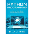Python Programming: A Step-By-Step Guide for Absolute Beginners
