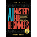 AI Mastery For Beginners: Simple Strategies and Exercises to Boost Productivity, Spark Creativity, and Advance Your Career