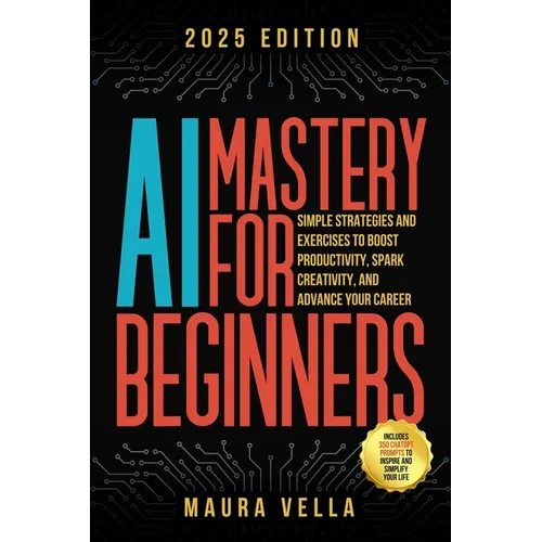 AI Mastery For Beginners: Simple Strategies and Exercises to Boost Productivity, Spark Creativity, and Advance Your Career