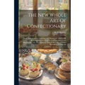 The New Whole Art Of Confectionary: Sugar Boiling, Iceing, Candying, Jelly Making, &c. Which Will Be Found Very Beneficial To Ladies, Confectioners, H
