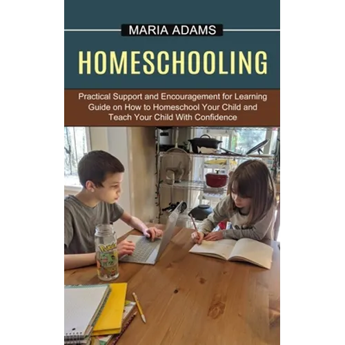 Homeschooling: Guide on How to Homeschool Your Child and Teach Your Child With Confidence (Practical Support and Encouragement for Learning)
