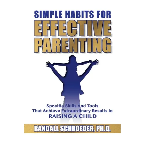 Simple Habits for Effective Parenting: Specific Skills and Tools That Achieve Extraordinary Results in Raising a Child