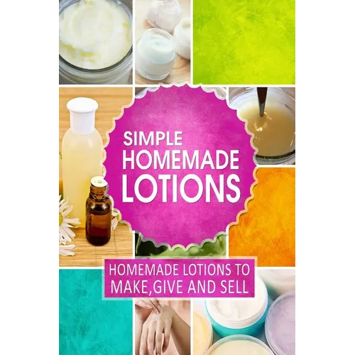 Simple Homemade Lotions: Homemade Lotions to Make, Give and Sell