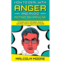 How to Deal with Anger and Avoid Acting on Impulse: Staying Calm, Rational and in Control for a Positive Outcome