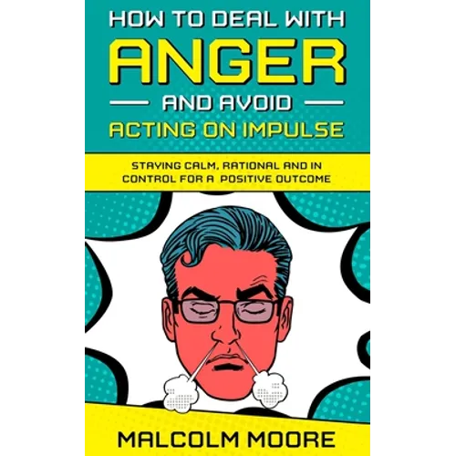 How to Deal with Anger and Avoid Acting on Impulse: Staying Calm, Rational and in Control for a Positive Outcome