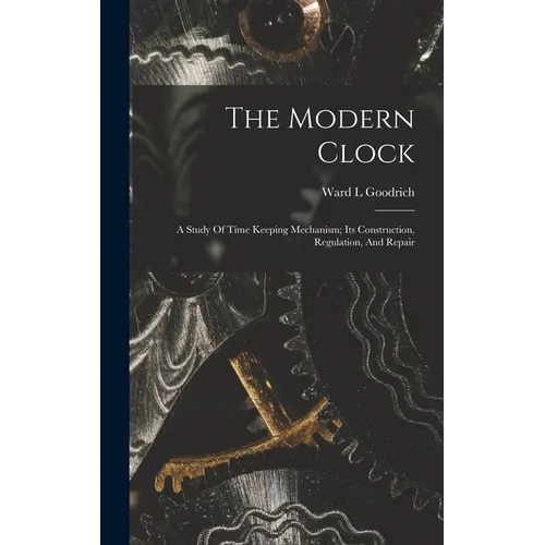 The Modern Clock; A Study Of Time Keeping Mechanism; Its Construction, Regulation, And Repair