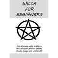 Wicca for Beginners: The ultimate guide to Wicca, Wiccan spells, Wiccan beliefs, rituals, magic, and witchcraft!