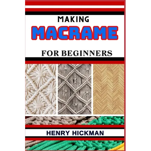 Making Macrame for Beginners: Practical Knowledge Guide On Skills, Techniques And Pattern To Understand, Master & Explore The Process Of Macrame Tec