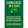Learn Excel in 5 Days: Spreadsheet Mastery for Work, Freelancing, and Money Management