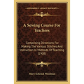 A Sewing Course For Teachers: Comprising Directions For Making The Various Stitches And Instruction In Methods Of Teaching (1908)