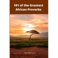 101 of the Greatest African Proverbs: Words of Wisdom and Greatness from Africa