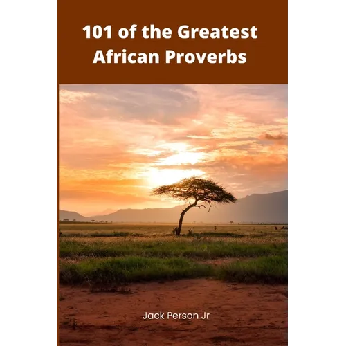 101 of the Greatest African Proverbs: Words of Wisdom and Greatness from Africa
