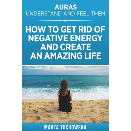 Auras: Understand and Feel Them- How to Get Rid of Negative Energy and Create an Amazing Life