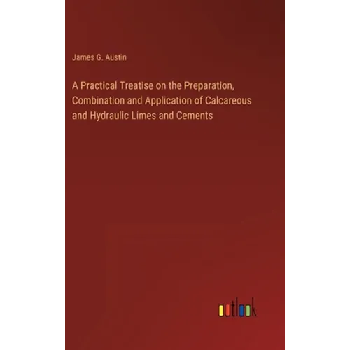 A Practical Treatise on the Preparation, Combination and Application of Calcareous and Hydraulic Limes and Cements