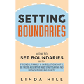 Setting Boundaries: How to Set Boundaries With Friends, Family, and in Relationships, Be More Assertive, and Start Saying No Without Feeling Guilty