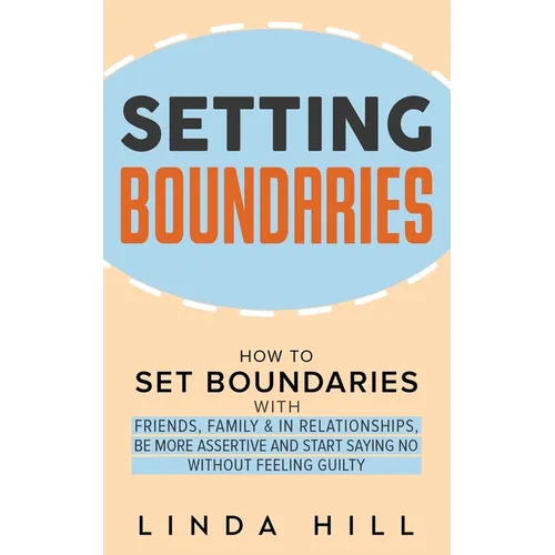Setting Boundaries: How to Set Boundaries With Friends, Family, and in Relationships, Be More Assertive, and Start Saying No Without Feeling Guilty