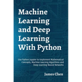 Machine Learning and Deep Learning With Python: Use Python Jupyter to Implement Mathematical Concepts, Machine Learning Algorithms and Deep Learning N