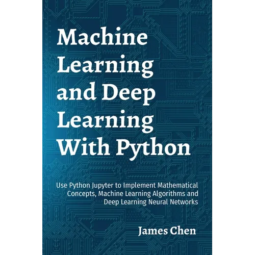 Machine Learning and Deep Learning With Python: Use Python Jupyter to Implement Mathematical Concepts, Machine Learning Algorithms and Deep Learning N