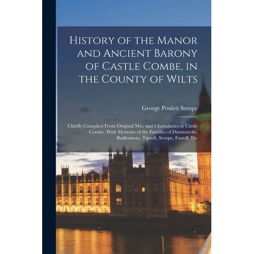 History of the Manor and Ancient Barony of Castle Combe, in the County of Wilts: Chiefly Compiled From Original Mss. and Chartularies at Castle Combe.