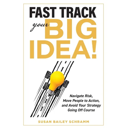 Fast Track Your Big Idea! Navigate Risk, Move People to Action, and Avoid Your Strategy Going Off Course