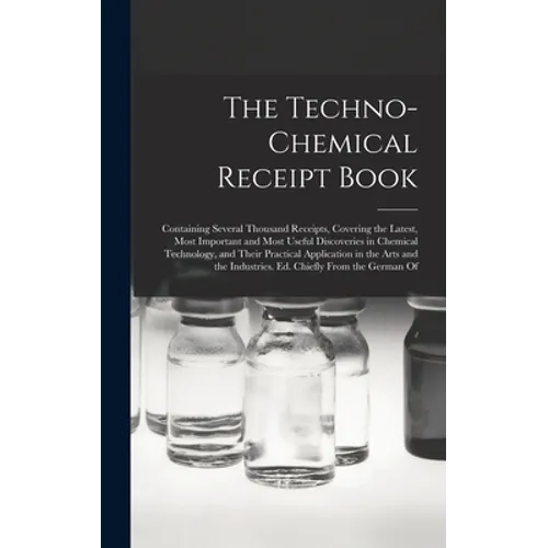 The Techno-Chemical Receipt Book: Containing Several Thousand Receipts, Covering the Latest, Most Important and Most Useful Discoveries in Chemical Te