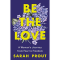 Be the Love: A Woman's Journey from Fear to Freedom
