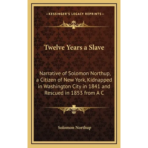 Twelve Years a Slave: Narrative of Solomon Northup, a Citizen of New York, Kidnapped in Washington City in 1841 and Rescued in 1853 from A C