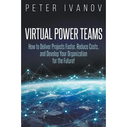 Virtual Power Teams: How to Deliver Products Faster, Reduce Costs, and Develop Your Organization for the Future!