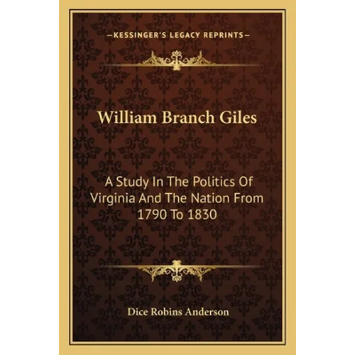 William Branch Giles: A Study In The Politics Of Virginia And The Nation From 1790 To 1830