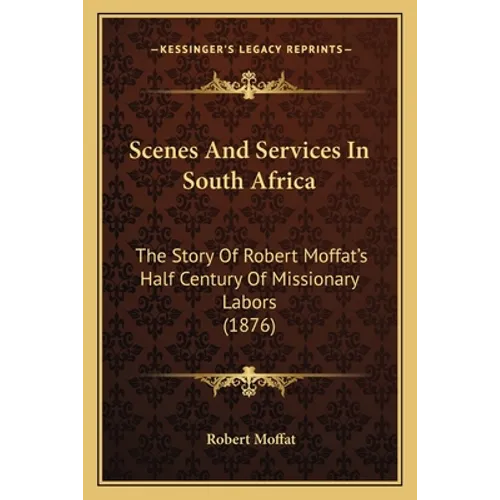 Scenes And Services In South Africa: The Story Of Robert Moffat's Half Century Of Missionary Labors (1876)