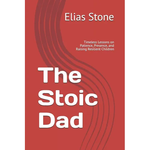 The Stoic Dad: Timeless Lessons on Patience, Presence, and Raising Resilient Children